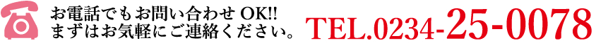 お電話でもお問い合わせOK!!まずはお気軽にご連絡ください。TEL.0234-25-0078